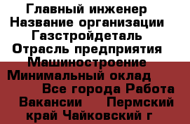 Главный инженер › Название организации ­ Газстройдеталь › Отрасль предприятия ­ Машиностроение › Минимальный оклад ­ 100 000 - Все города Работа » Вакансии   . Пермский край,Чайковский г.